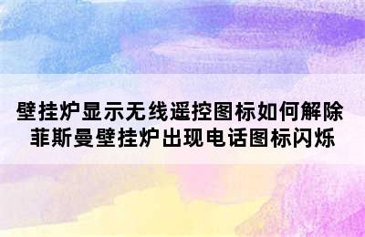 壁挂炉显示无线遥控图标如何解除 菲斯曼壁挂炉出现电话图标闪烁